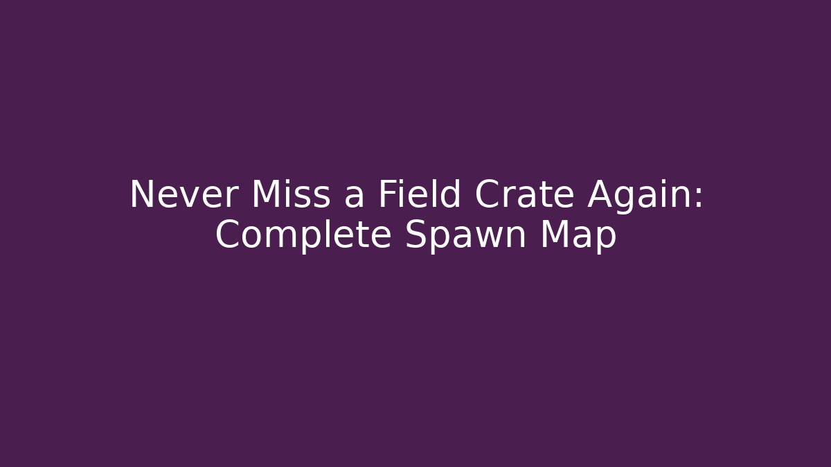 Never Miss a Field Crate Again: Complete Spawn Map