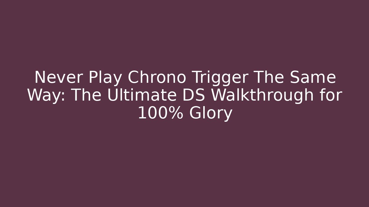 Never Play Chrono Trigger The Same Way: The Ultimate DS Walkthrough for 100% Glory