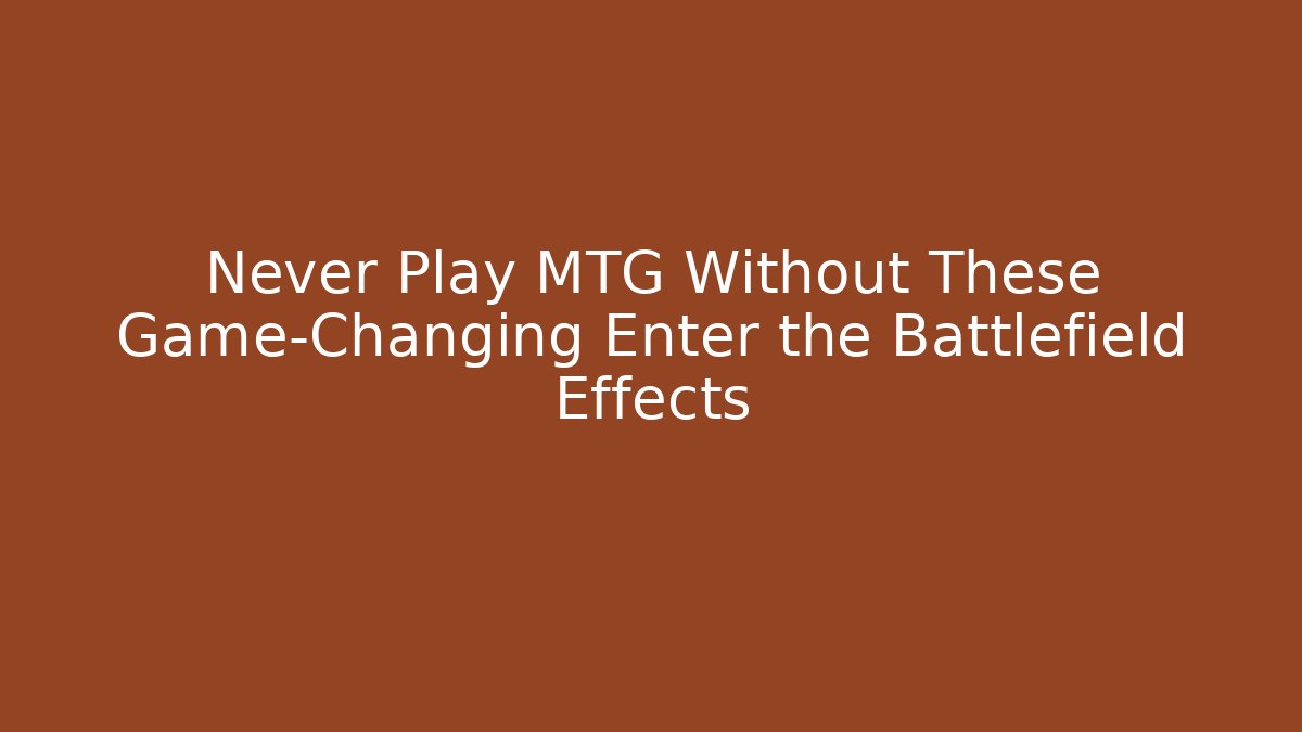 Never Play MTG Without These Game-Changing Enter the Battlefield Effects