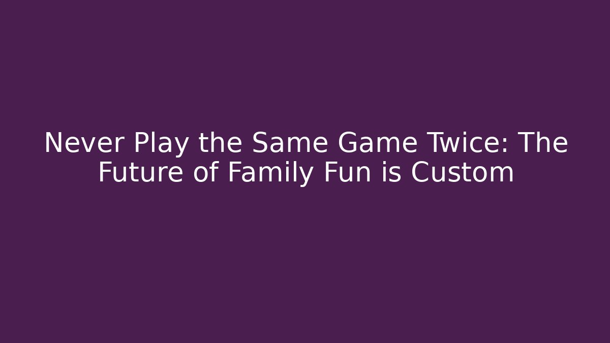 Never Play the Same Game Twice: The Future of Family Fun is Custom