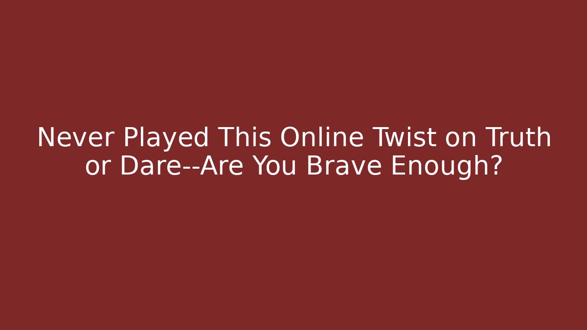 Never Played This Online Twist on Truth or Dare—Are You Brave Enough?