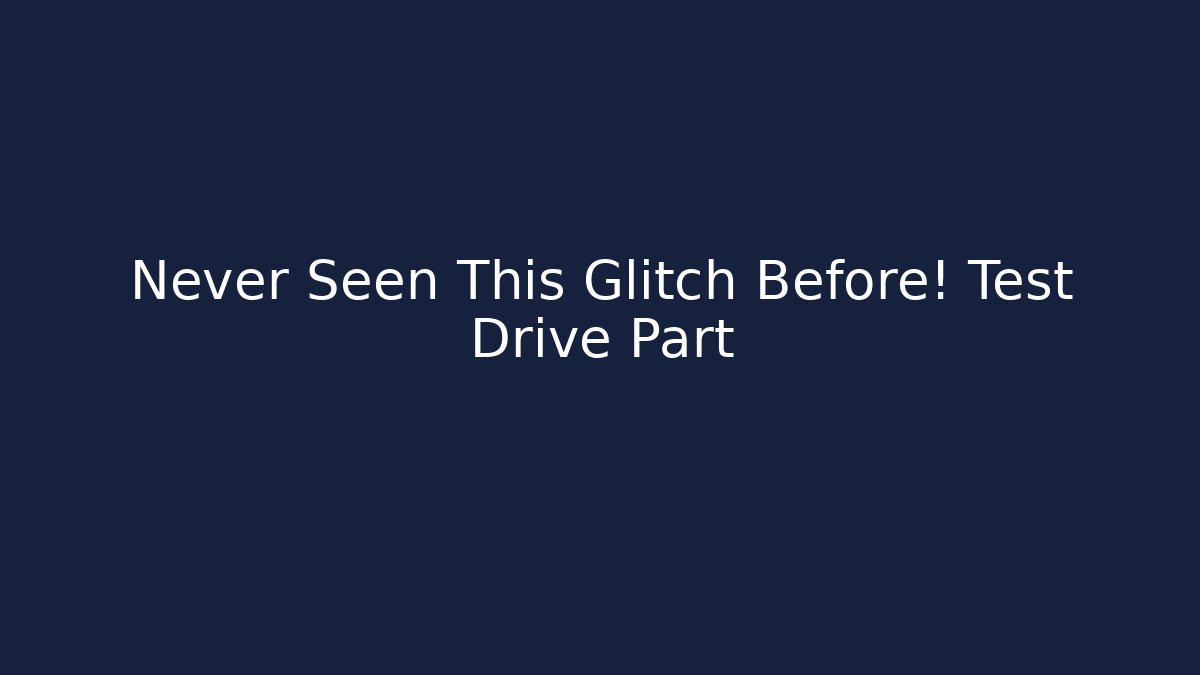 Never Seen This Glitch Before! Test Drive Part