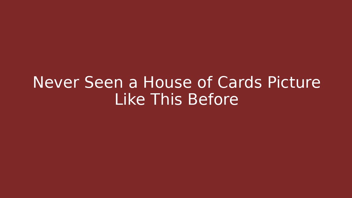 Never Seen a House of Cards Picture Like This Before