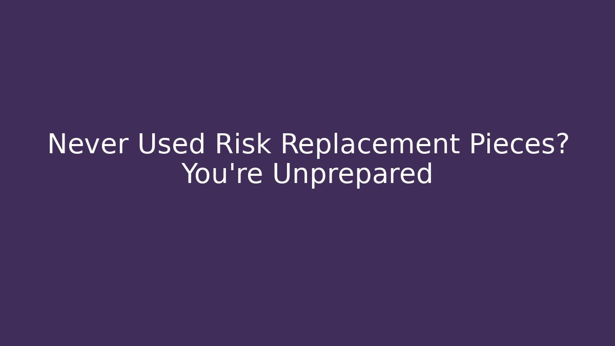 Never Used Risk Replacement Pieces? You're Unprepared
