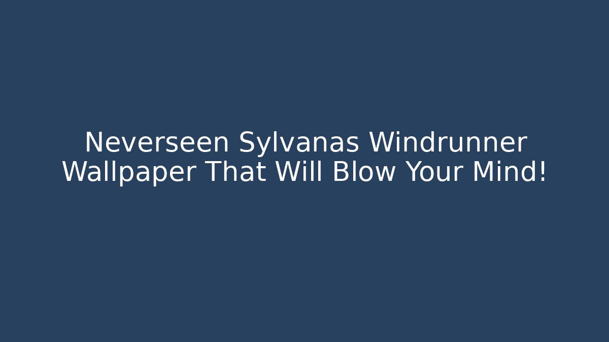 Neverseen Sylvanas Windrunner Wallpaper That Will Blow Your Mind!