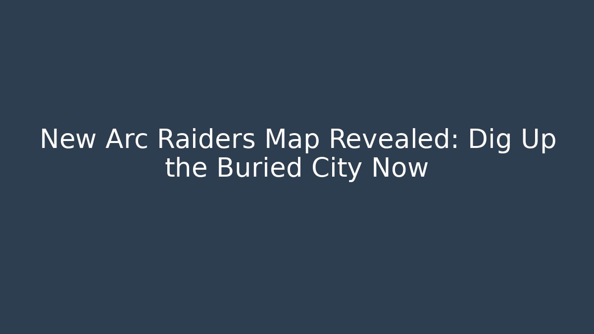 New Arc Raiders Map Revealed: Dig Up the Buried City Now