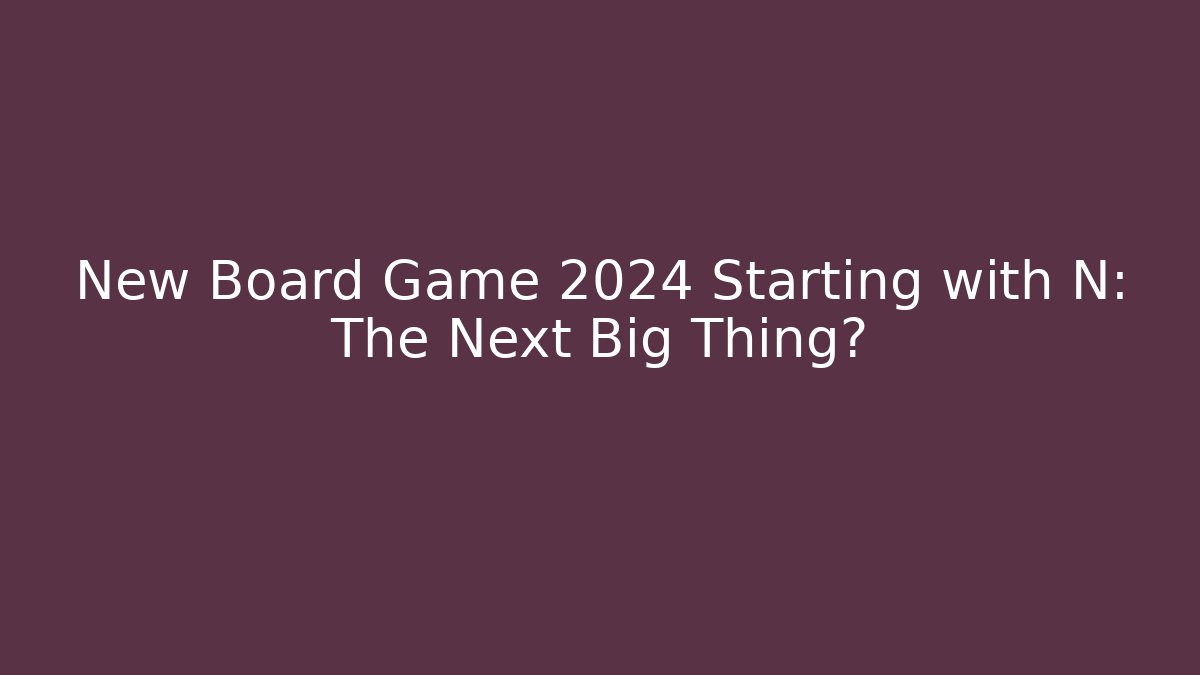 New Board Game 2024 Starting with N: The Next Big Thing?