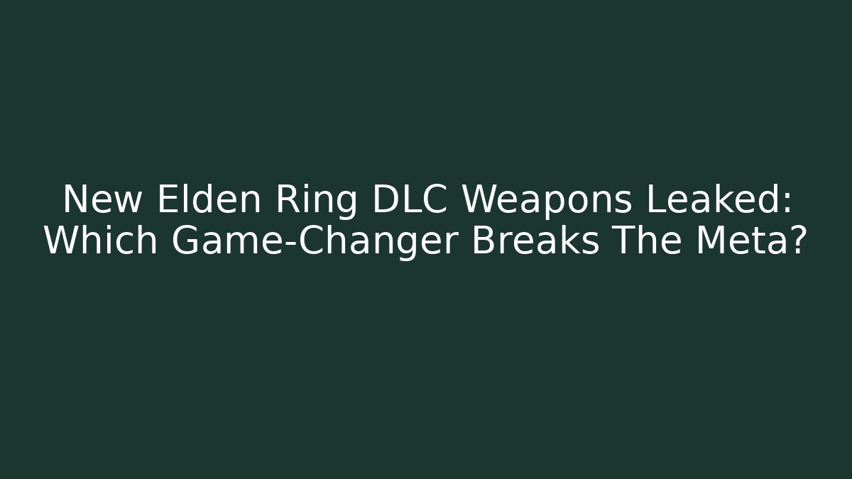 New Elden Ring DLC Weapons Leaked: Which Game-Changer Breaks The Meta?