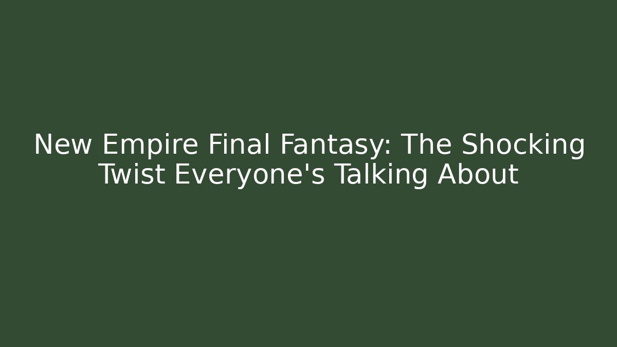 New Empire Final Fantasy: The Shocking Twist Everyone's Talking About
