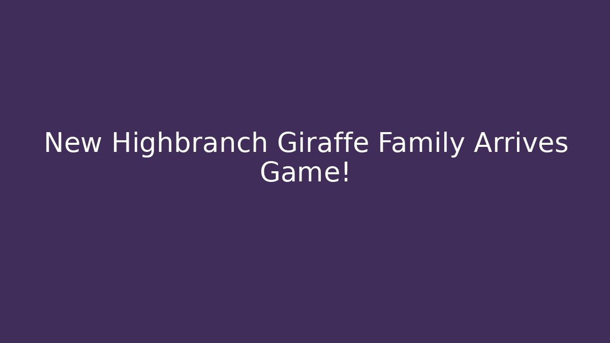 New Highbranch Giraffe Family Arrives Game!