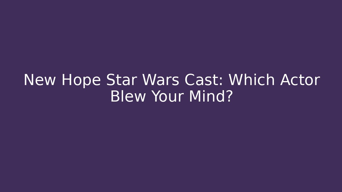 New Hope Star Wars Cast: Which Actor Blew Your Mind? - Vintage E-Juice