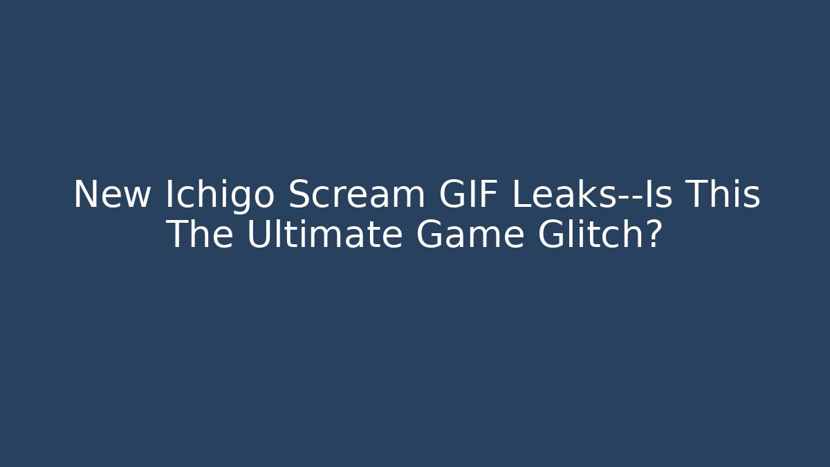 New Ichigo Scream GIF Leaks—Is This The Ultimate Game Glitch?