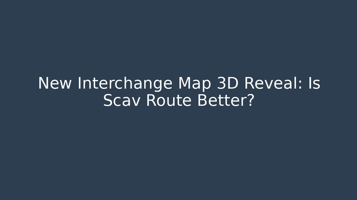 New Interchange Map 3D Reveal: Is Scav Route Better?