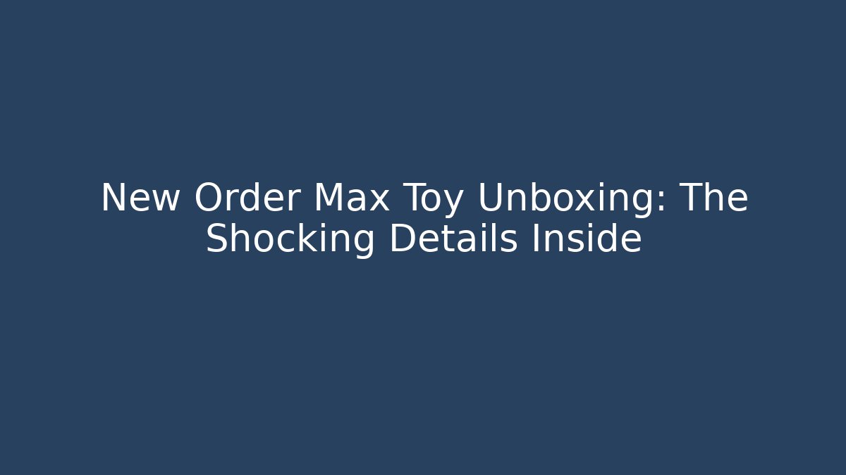 New Order Max Toy Unboxing: The Shocking Details Inside - Vintage E-Juice