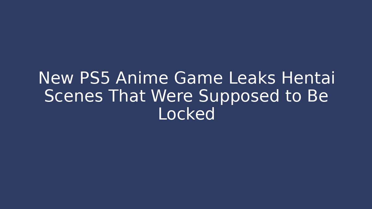 New PS5 Anime Game Leaks Hentai Scenes That Were Supposed to Be Locked