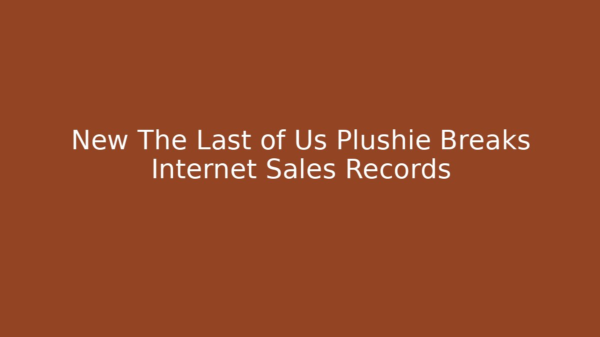 New The Last of Us Plushie Breaks Internet Sales Records