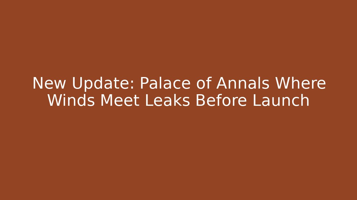 New Update: Palace of Annals Where Winds Meet Leaks Before Launch