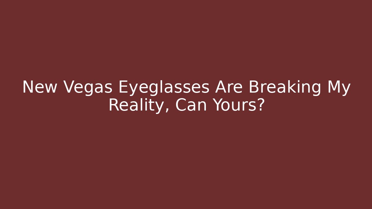 New Vegas Eyeglasses Are Breaking My Reality, Can Yours?