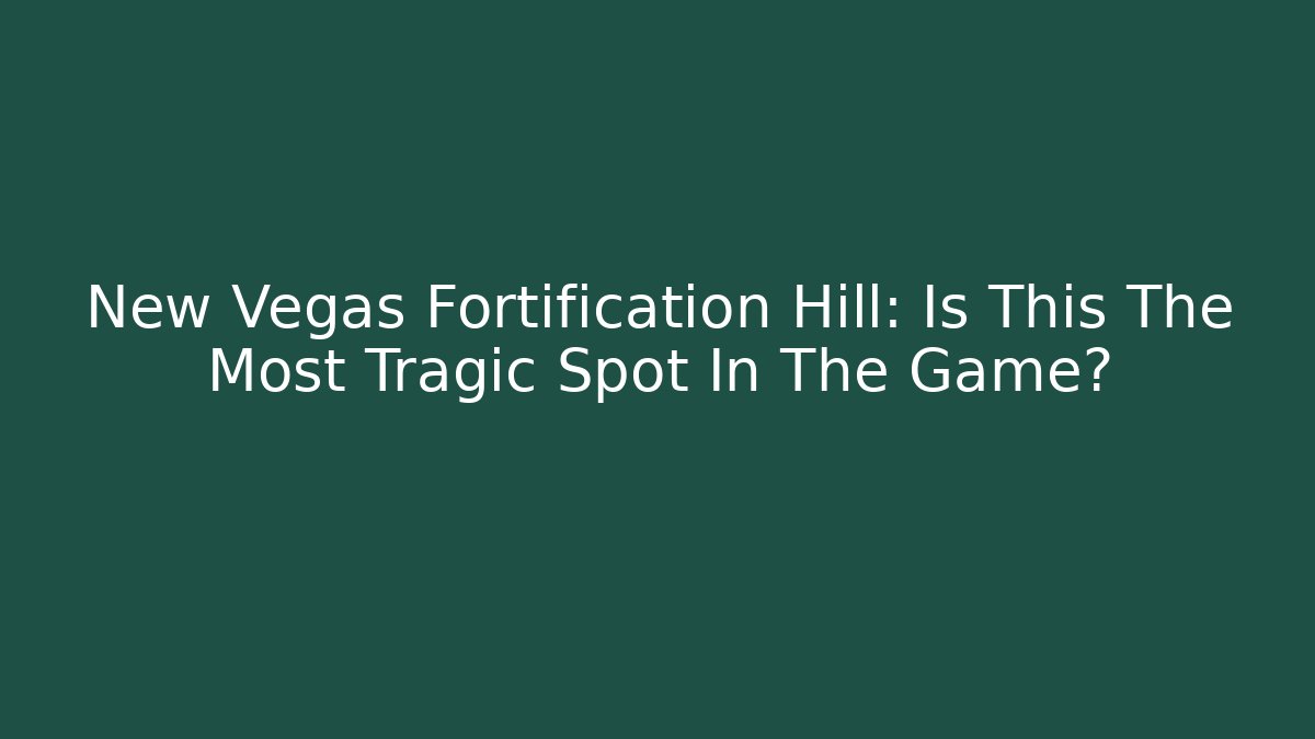 New Vegas Fortification Hill: Is This The Most Tragic Spot In The Game?