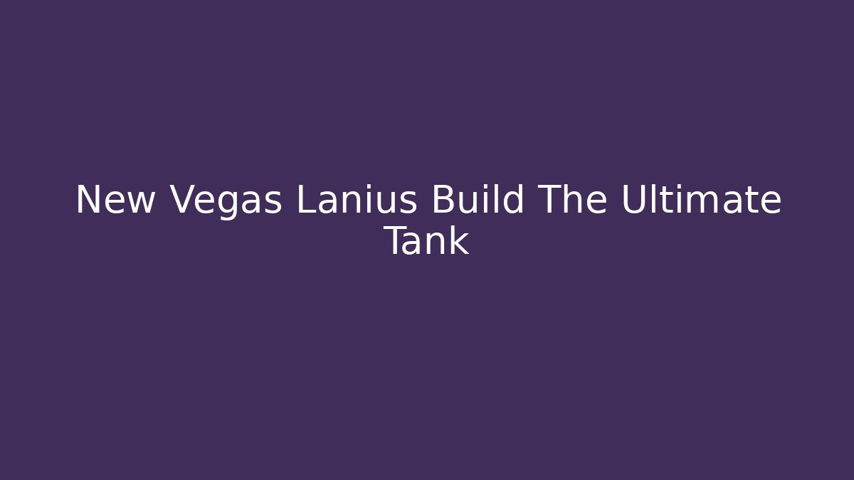New Vegas Lanius Build The Ultimate Tank