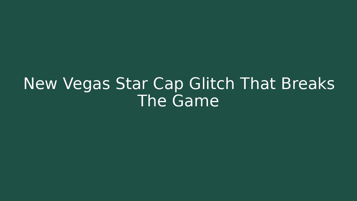 New Vegas Star Cap Glitch That Breaks The Game