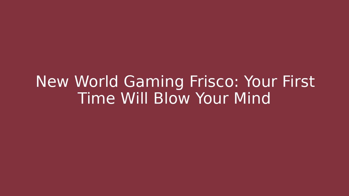 New World Gaming Frisco: Your First Time Will Blow Your Mind