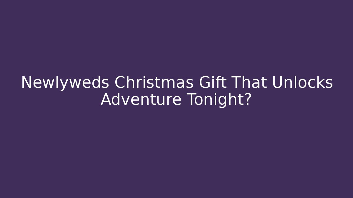 Newlyweds Christmas Gift That Unlocks Adventure Tonight?