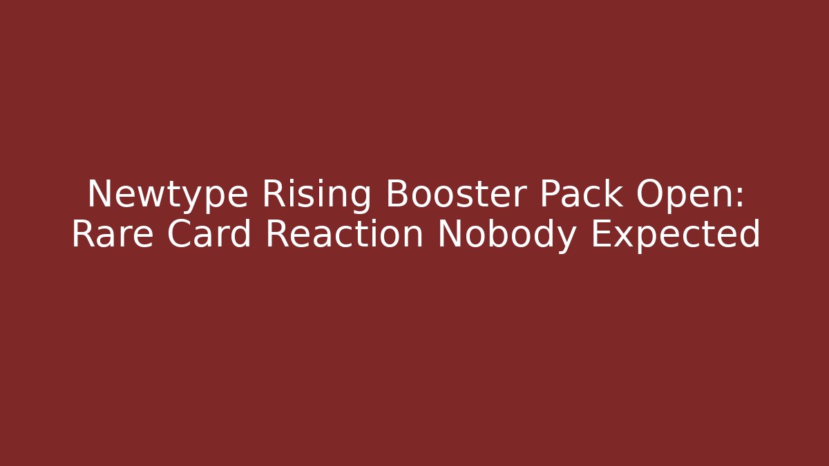 Newtype Rising Booster Pack Open: Rare Card Reaction Nobody Expected