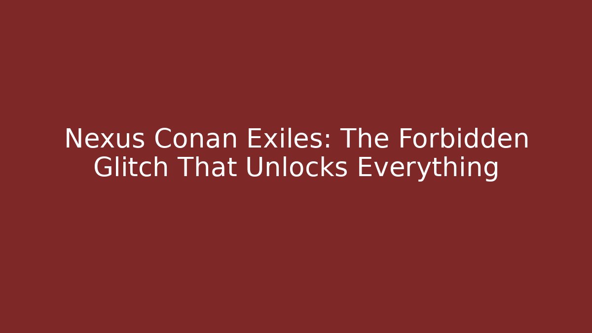 Nexus Conan Exiles: The Forbidden Glitch That Unlocks Everything