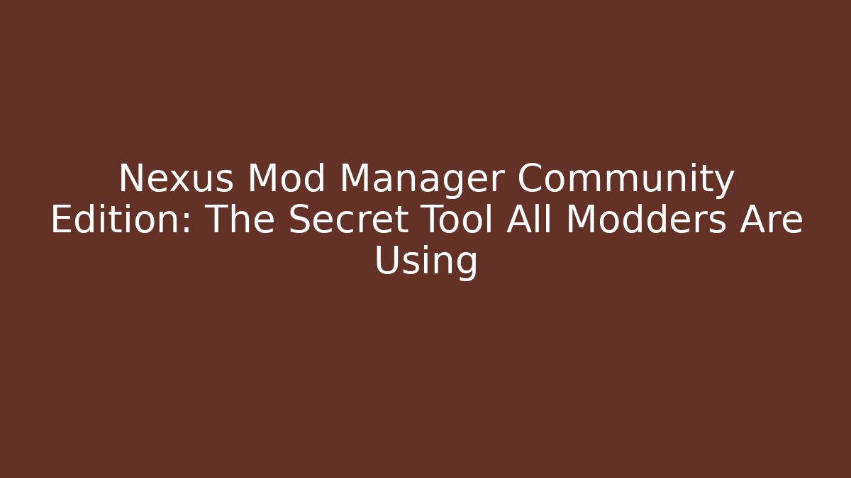 Nexus Mod Manager Community Edition: The Secret Tool All Modders Are Using