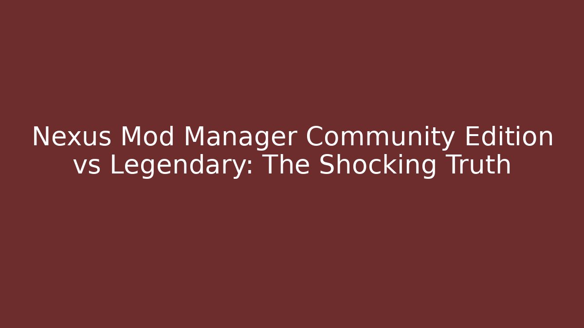 Nexus Mod Manager Community Edition vs Legendary: The Shocking Truth