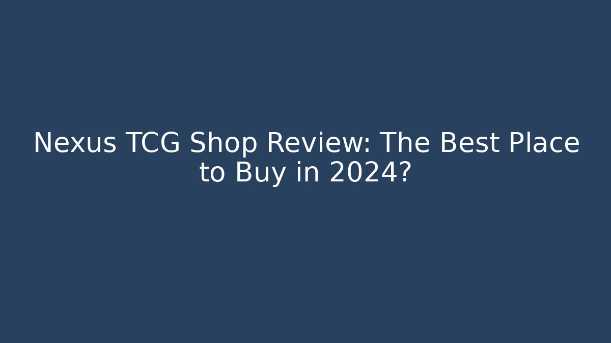 Nexus TCG Shop Review: The Best Place to Buy in 2024?