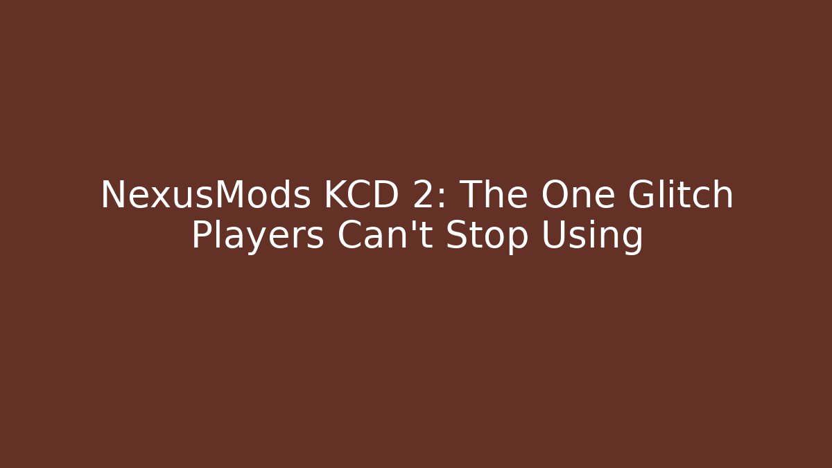 NexusMods KCD 2: The One Glitch Players Can't Stop Using