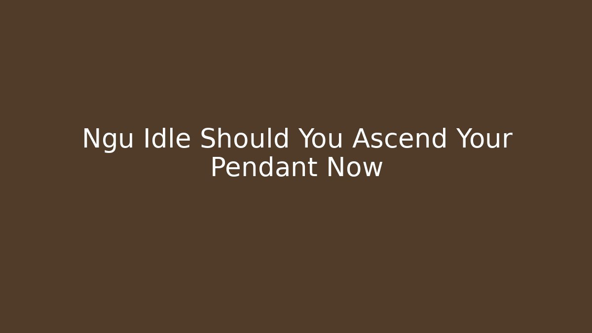 Ngu Idle Should You Ascend Your Pendant Now