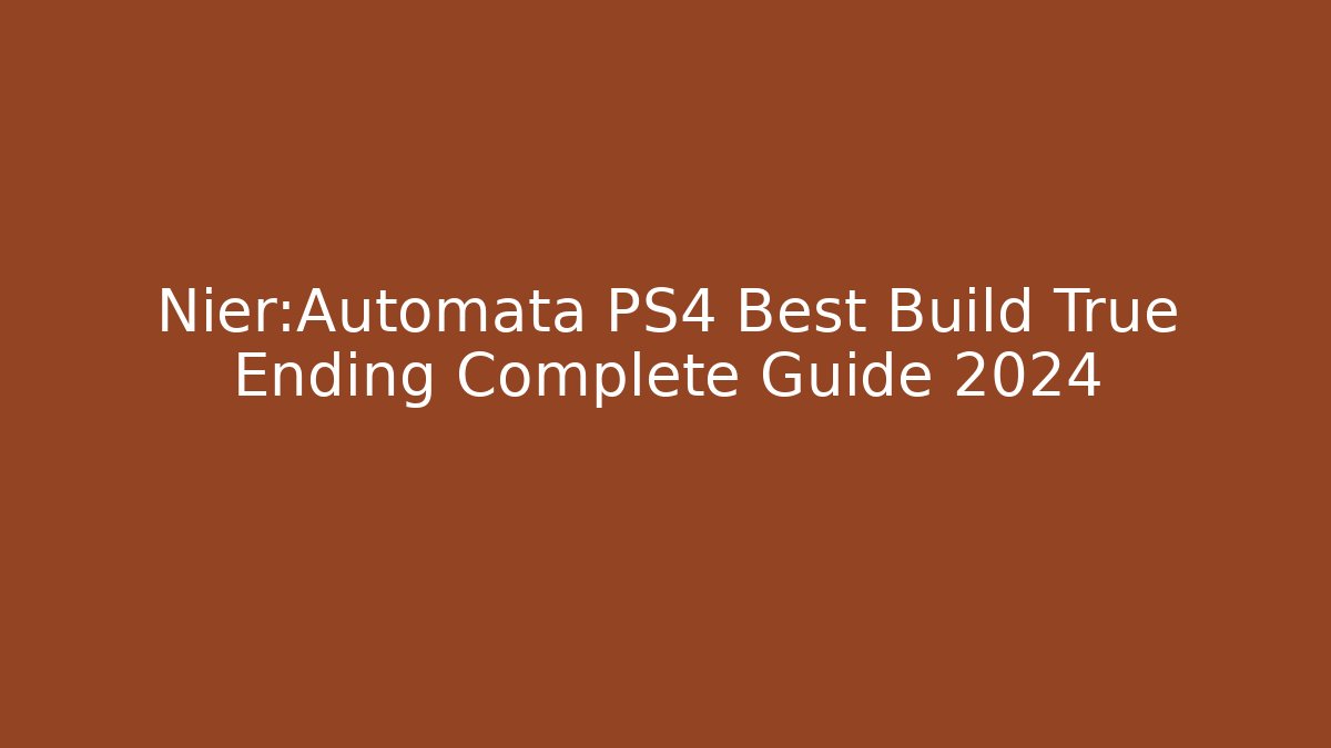 Nier:Automata PS4 Best Build True Ending Complete Guide 2024