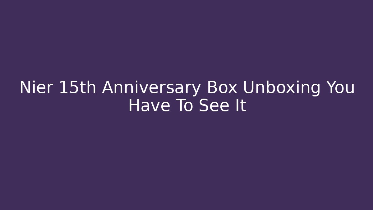 Nier 15th Anniversary Box Unboxing You Have To See It