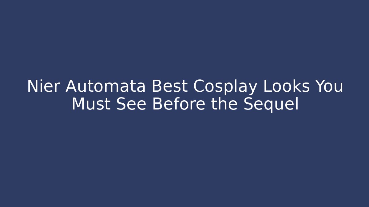 Nier Automata Best Cosplay Looks You Must See Before the Sequel