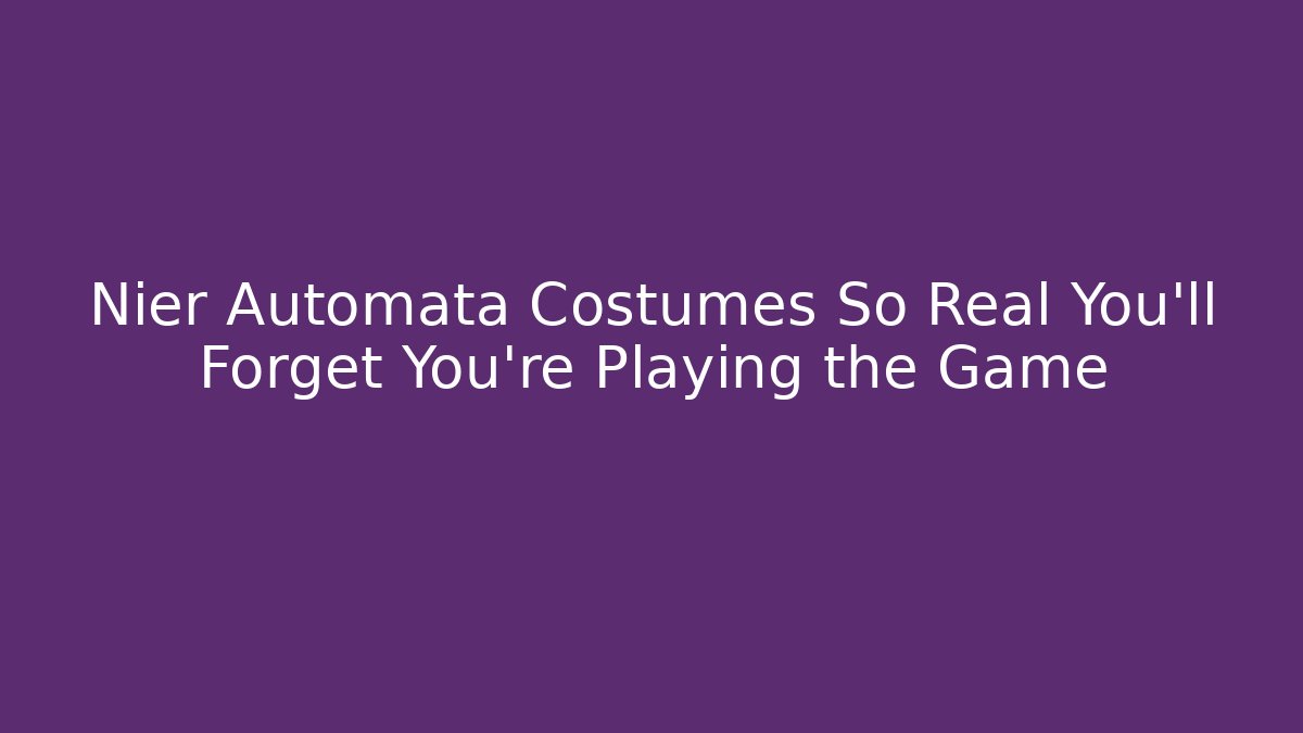 Nier Automata Costumes So Real You'll Forget You're Playing the Game