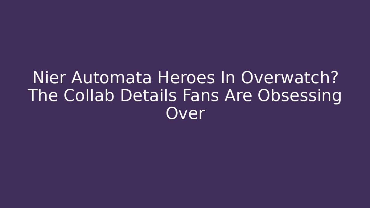 Nier Automata Heroes In Overwatch? The Collab Details Fans Are Obsessing Over