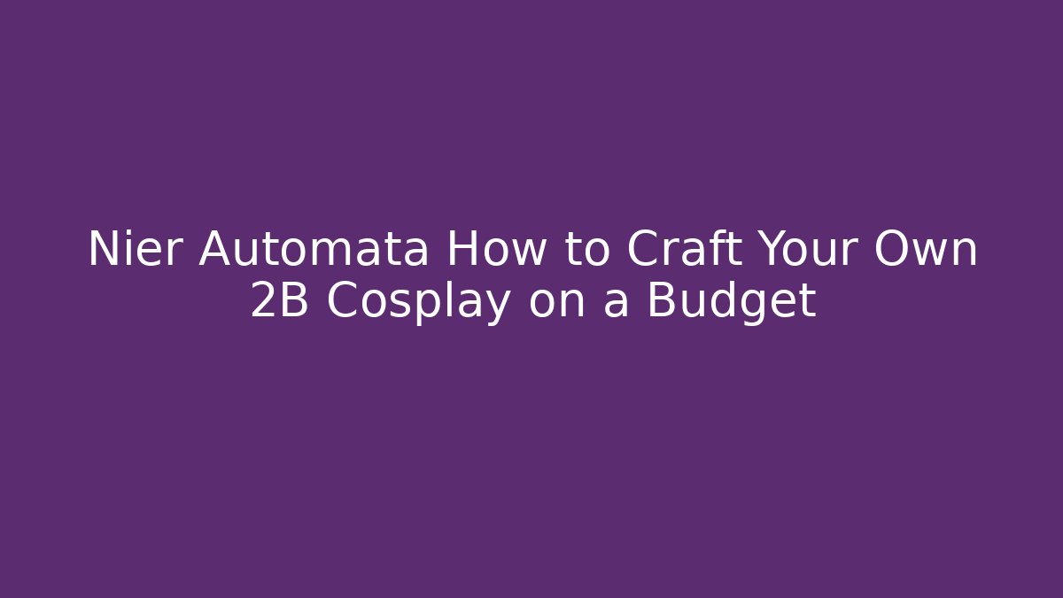 Nier Automata How to Craft Your Own 2B Cosplay on a Budget