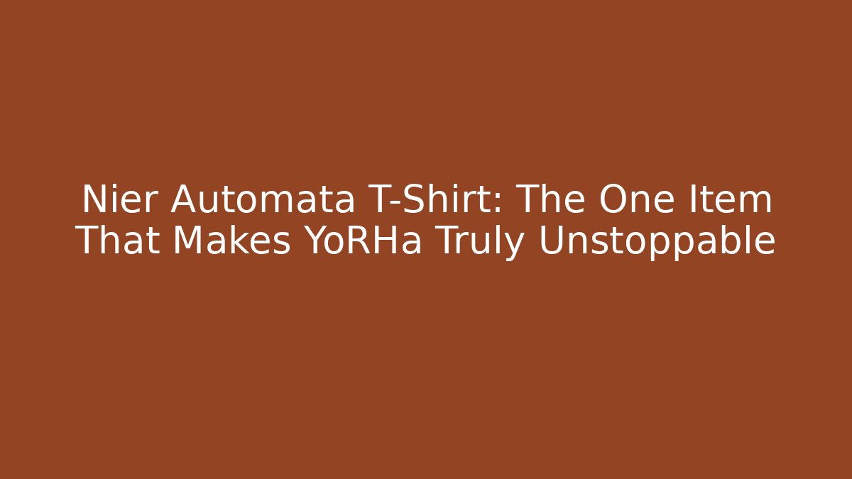 Nier Automata T-Shirt: The One Item That Makes YoRHa Truly Unstoppable