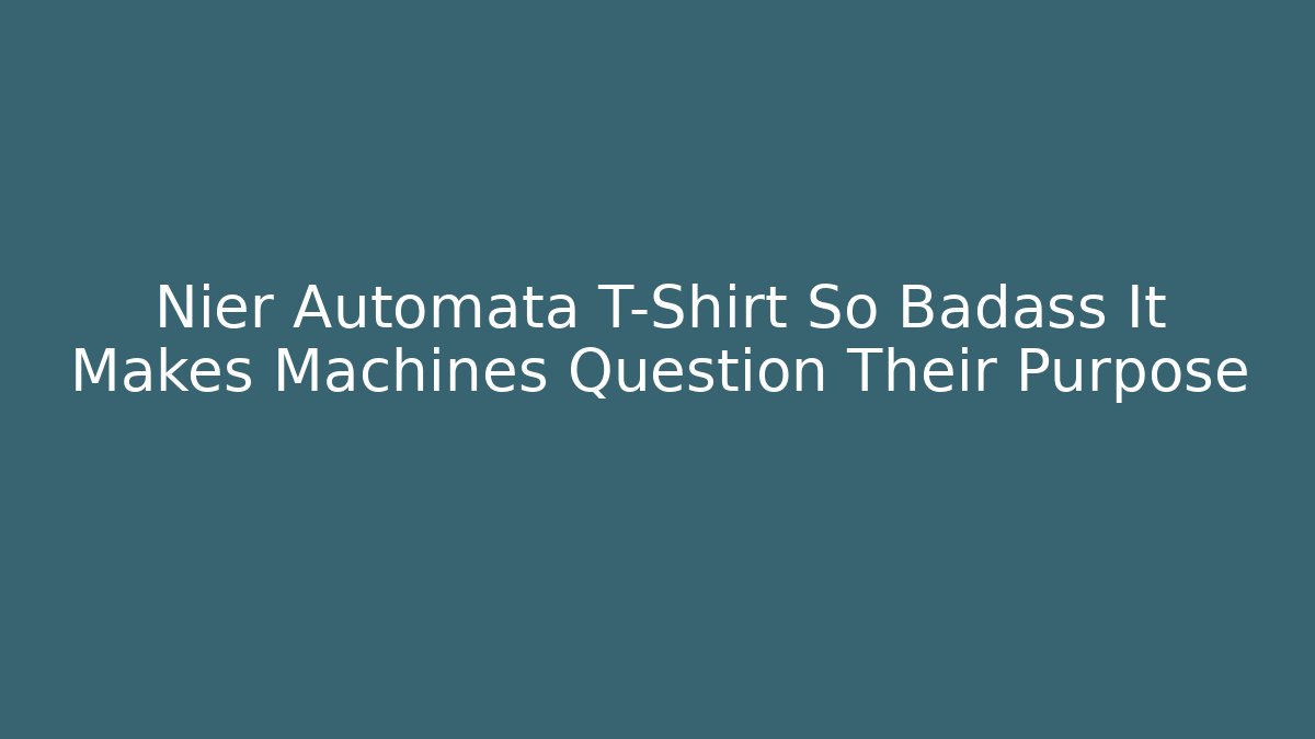 Nier Automata T-Shirt So Badass It Makes Machines Question Their Purpose