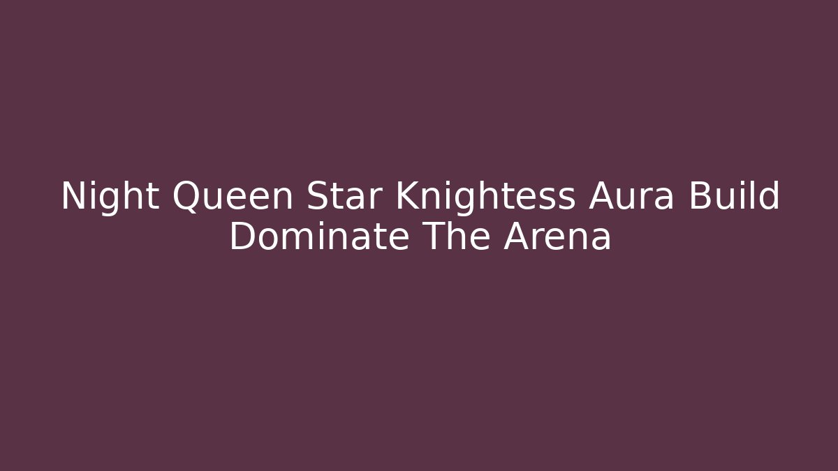 Night Queen Star Knightess Aura Build Dominate The Arena