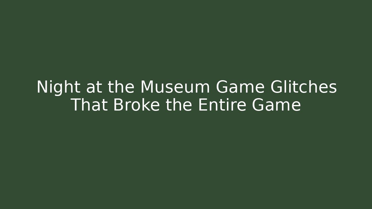 Night at the Museum Game Glitches That Broke the Entire Game