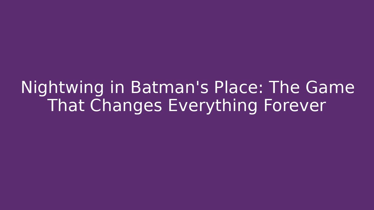 Nightwing in Batman's Place: The Game That Changes Everything Forever