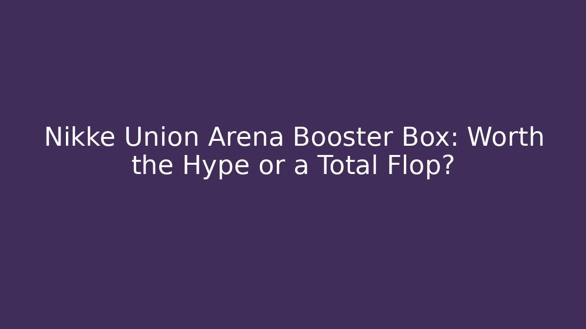 Nikke Union Arena Booster Box: Worth the Hype or a Total Flop?