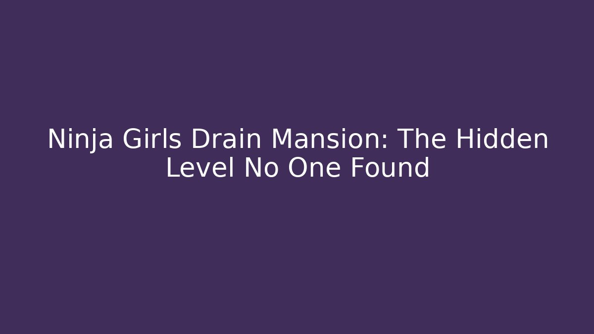 Ninja Girls Drain Mansion: The Hidden Level No One Found