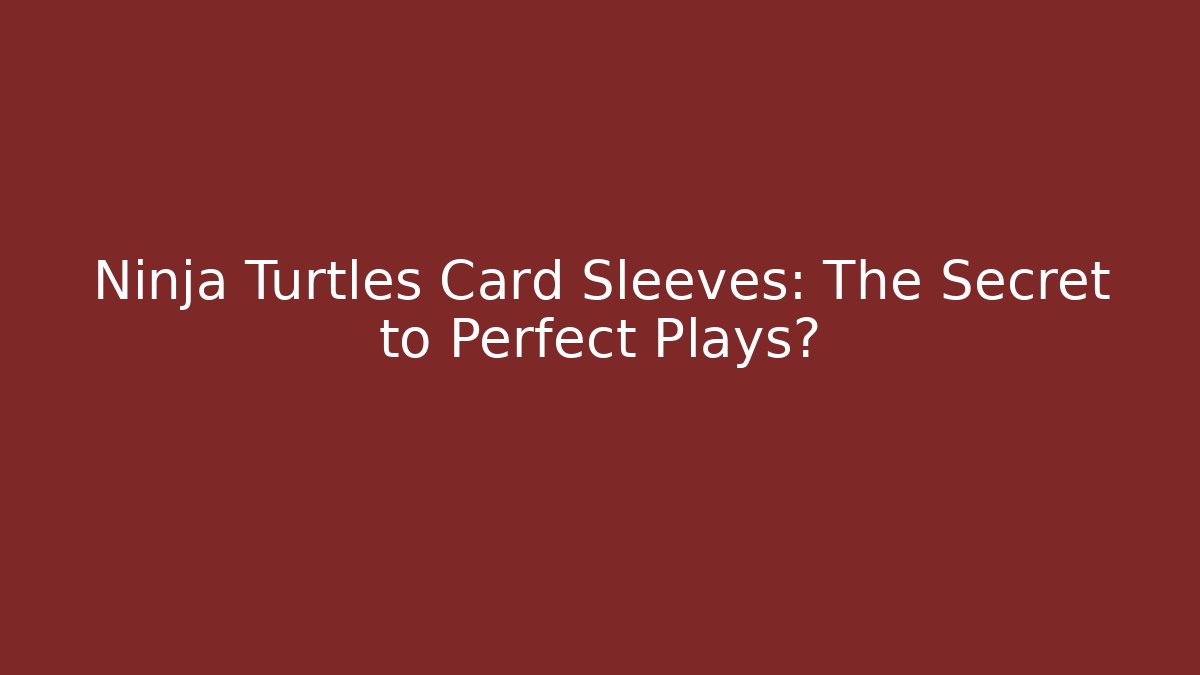 Ninja Turtles Card Sleeves: The Secret to Perfect Plays?