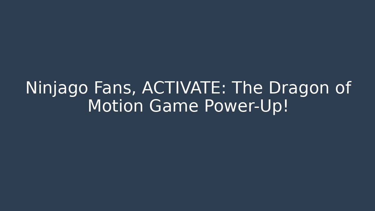 Ninjago Fans, ACTIVATE: The Dragon of Motion Game Power-Up!