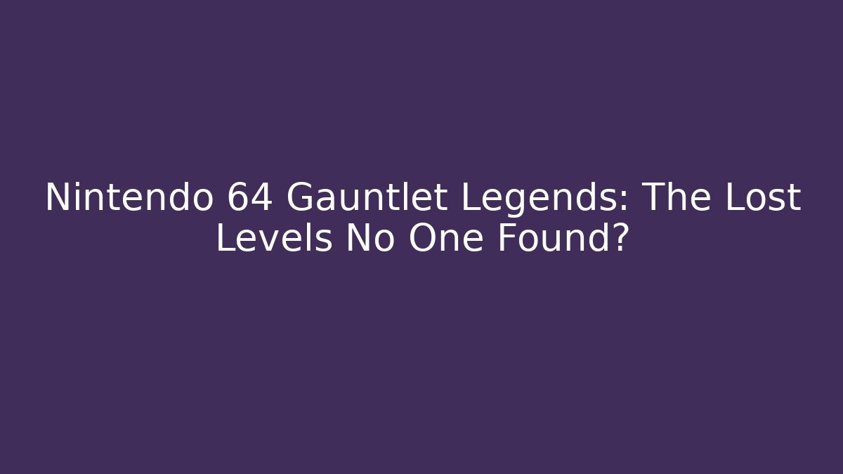 Nintendo 64 Gauntlet Legends: The Lost Levels No One Found?